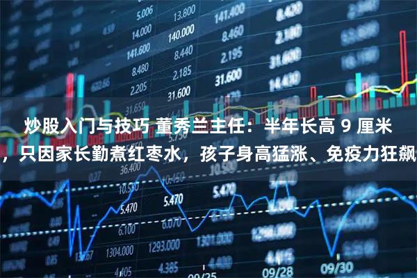 炒股入门与技巧 董秀兰主任：半年长高 9 厘米，只因家长勤煮红枣水，孩子身高猛涨、免疫力狂飙
