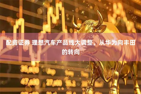 配资证券 理想汽车产品线大调整，从华为向丰田的转向