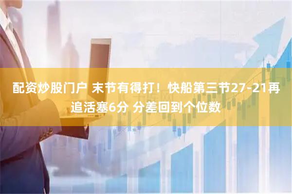 配资炒股门户 末节有得打！快船第三节27-21再追活塞6分 分差回到个位数