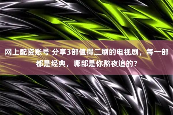 网上配资账号 分享3部值得二刷的电视剧，每一部都是经典，哪部是你熬夜追的？