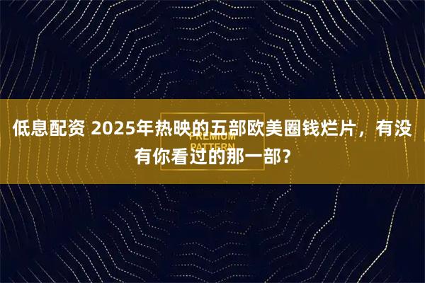 低息配资 2025年热映的五部欧美圈钱烂片，有没有你看过的那一部？