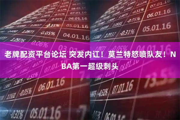 老牌配资平台论坛 突发内讧！莫兰特怒喷队友！NBA第一超级刺头