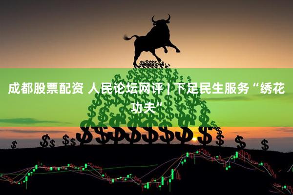 成都股票配资 人民论坛网评 | 下足民生服务“绣花功夫”