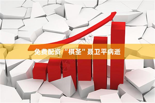 免费配资 “棋圣”聂卫平病逝