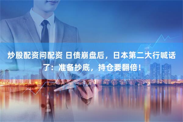 炒股配资问配资 日债崩盘后，日本第二大行喊话了：准备抄底，持仓要翻倍！