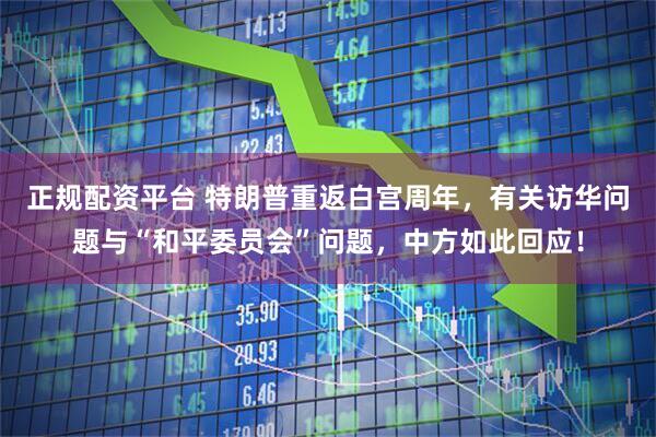 正规配资平台 特朗普重返白宫周年，有关访华问题与“和平委员会”问题，中方如此回应！