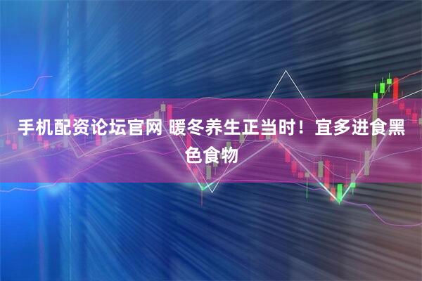 手机配资论坛官网 暖冬养生正当时！宜多进食黑色食物