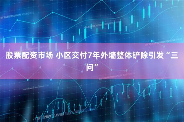 股票配资市场 小区交付7年外墙整体铲除引发“三问”