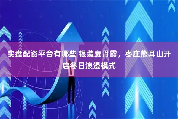 实盘配资平台有哪些 银装裹丹霞，枣庄熊耳山开启冬日浪漫模式