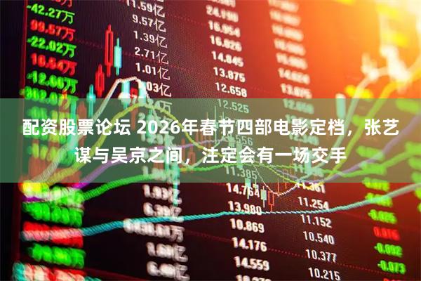 配资股票论坛 2026年春节四部电影定档，张艺谋与吴京之间，注定会有一场交手