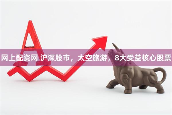 网上配资网 沪深股市，太空旅游，8大受益核心股票