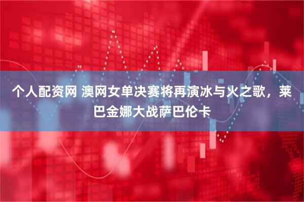 个人配资网 澳网女单决赛将再演冰与火之歌，莱巴金娜大战萨巴伦卡