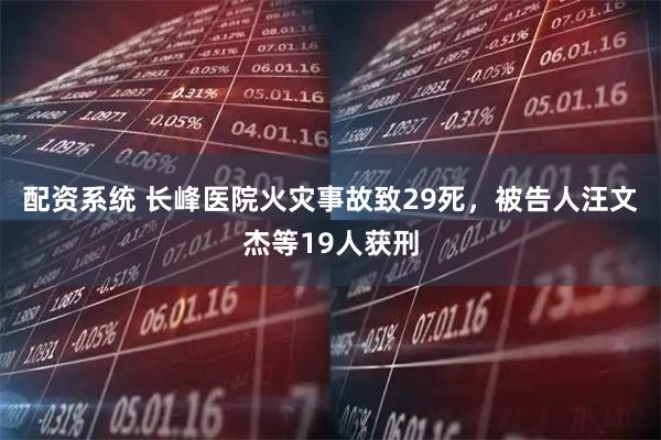 配资系统 长峰医院火灾事故致29死，被告人汪文杰等19人获刑