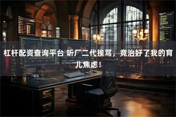 杠杆配资查询平台 听厂二代挨骂，竟治好了我的育儿焦虑！