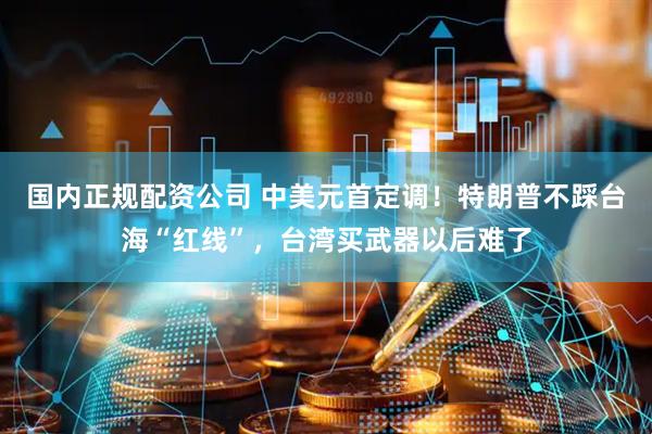 国内正规配资公司 中美元首定调！特朗普不踩台海“红线”，台湾买武器以后难了