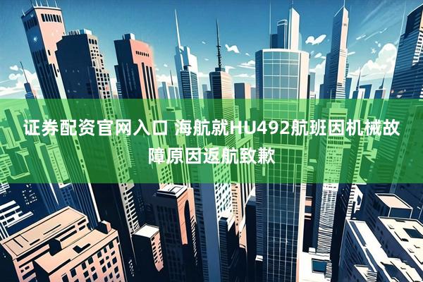 证券配资官网入口 海航就HU492航班因机械故障原因返航致歉