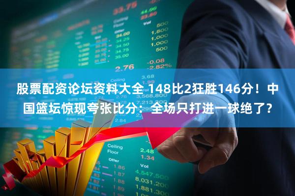 股票配资论坛资料大全 148比2狂胜146分！中国篮坛惊现夸张比分：全场只打进一球绝了？