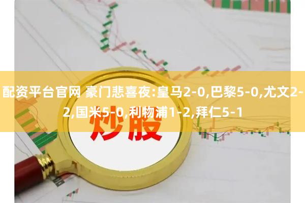配资平台官网 豪门悲喜夜:皇马2-0,巴黎5-0,尤文2-2,国米5-0,利物浦1-2,拜仁5-1