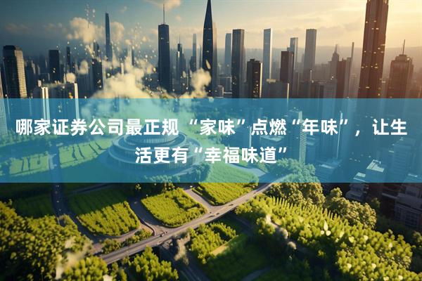 哪家证券公司最正规 “家味”点燃“年味”，让生活更有“幸福味道”