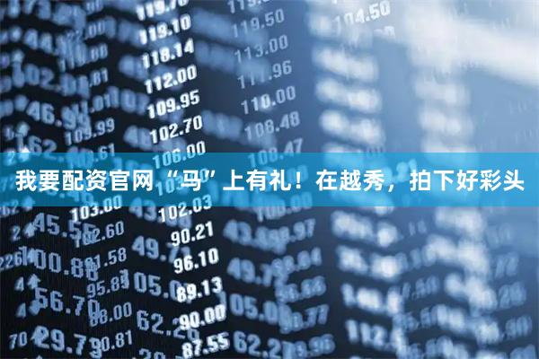 我要配资官网 “马”上有礼！在越秀，拍下好彩头