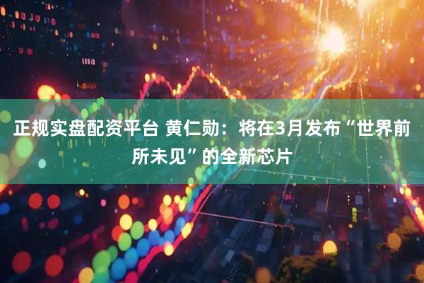 正规实盘配资平台 黄仁勋：将在3月发布“世界前所未见”的全新芯片