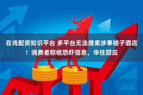 在线配资知识平台 多平台无法搜索涉事桔子酒店！消费者称收恐吓信息，华住回应