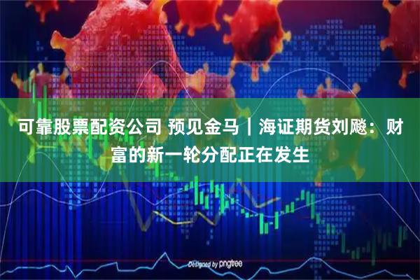 可靠股票配资公司 预见金马｜海证期货刘飚：财富的新一轮分配正在发生