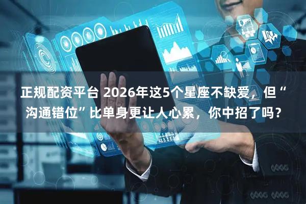 正规配资平台 2026年这5个星座不缺爱，但“沟通错位”比单身更让人心累，你中招了吗？