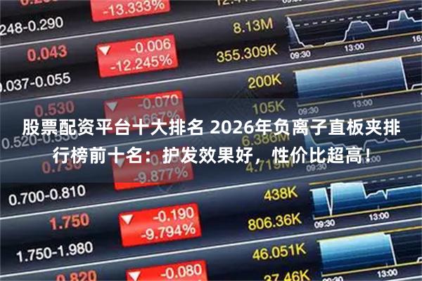 股票配资平台十大排名 2026年负离子直板夹排行榜前十名：护发效果好，性价比超高！