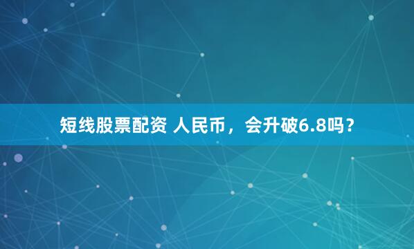 短线股票配资 人民币，会升破6.8吗？
