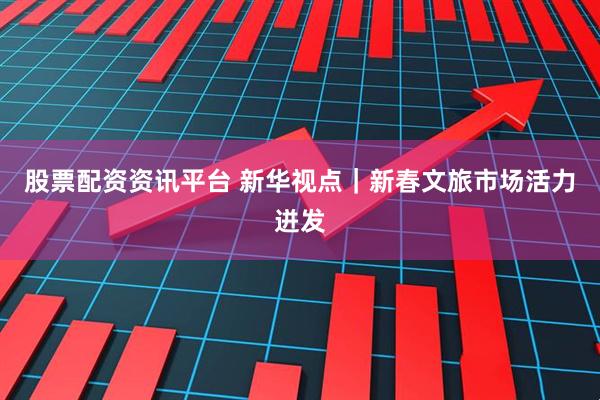 股票配资资讯平台 新华视点｜新春文旅市场活力迸发