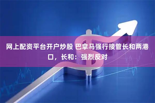 网上配资平台开户炒股 巴拿马强行接管长和两港口，长和：强烈反对