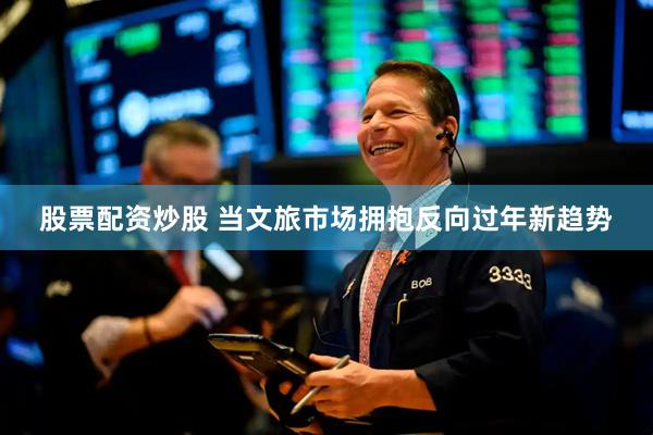 股票配资炒股 当文旅市场拥抱反向过年新趋势