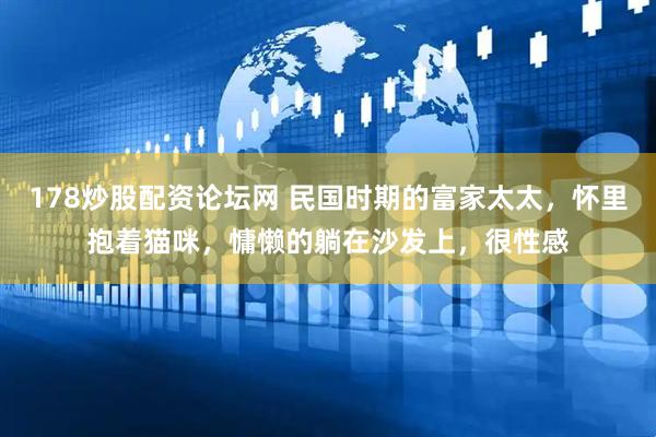 178炒股配资论坛网 民国时期的富家太太，怀里抱着猫咪，慵懒的躺在沙发上，很性感