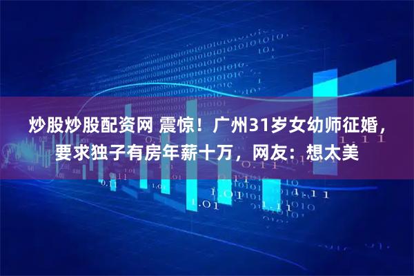 炒股炒股配资网 震惊！广州31岁女幼师征婚，要求独子有房年薪十万，网友：想太美