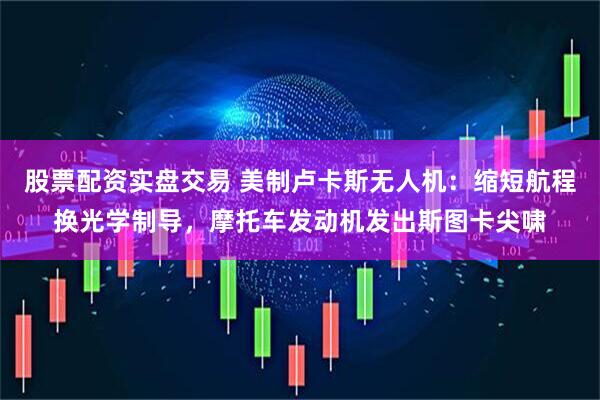 股票配资实盘交易 美制卢卡斯无人机：缩短航程换光学制导，摩托车发动机发出斯图卡尖啸