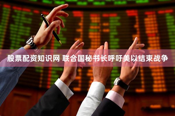 股票配资知识网 联合国秘书长呼吁美以结束战争