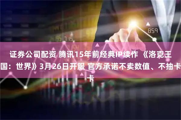 证券公司配资 腾讯15年前经典IP续作 《洛克王国：世界》3月26日开服 官方承诺不卖数值、不抽卡