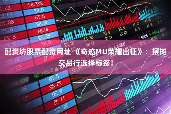 配资坊股票配资网址 《奇迹MU荣耀出征》：摆摊交易行选择标签！