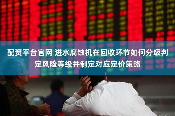 配资平台官网 进水腐蚀机在回收环节如何分级判定风险等级并制定对应定价策略