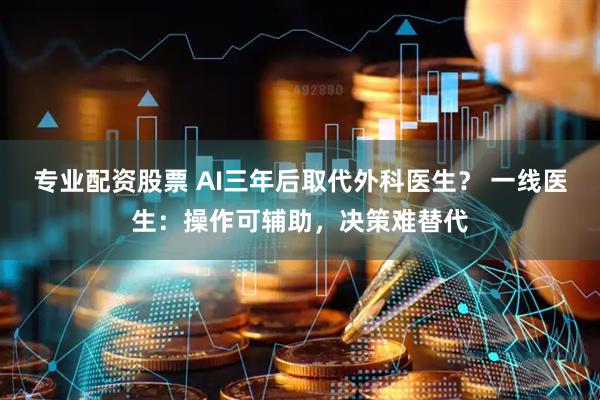 专业配资股票 AI三年后取代外科医生？ 一线医生：操作可辅助，决策难替代