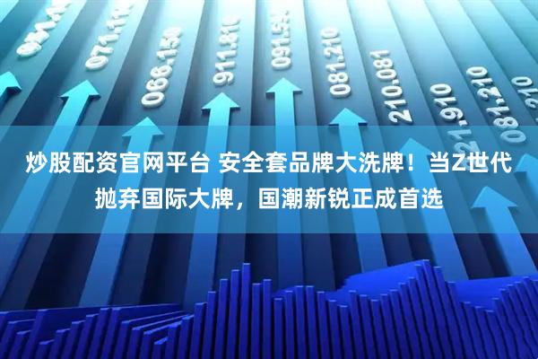 炒股配资官网平台 安全套品牌大洗牌！当Z世代抛弃国际大牌，国潮新锐正成首选