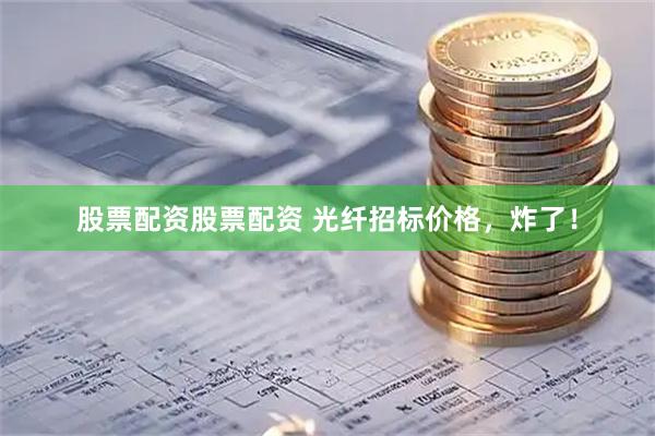 股票配资股票配资 光纤招标价格，炸了！