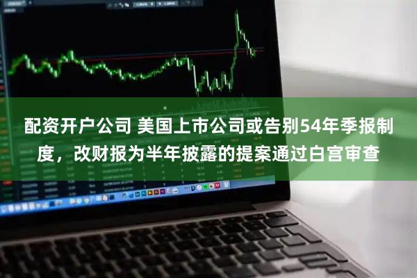 配资开户公司 美国上市公司或告别54年季报制度，改财报为半年披露的提案通过白宫审查
