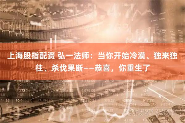 上海股指配资 弘一法师：当你开始冷漠、独来独往、杀伐果断——恭喜，你重生了