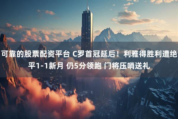 可靠的股票配资平台 C罗首冠延后！利雅得胜利遭绝平1-1新月 仍5分领跑 门将压哨送礼