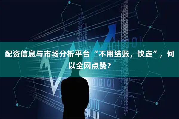 配资信息与市场分析平台 “不用结账，快走”，何以全网点赞？