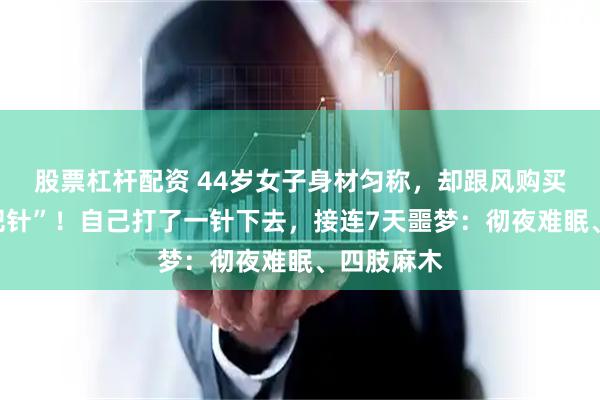 股票杠杆配资 44岁女子身材匀称，却跟风购买网红“减肥针”！自己打了一针下去，接连7天噩梦：彻夜难眠、四肢麻木