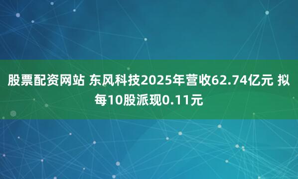 股票配资网站 东风科技2025年营收62.74亿元 拟每10股派现0.11元