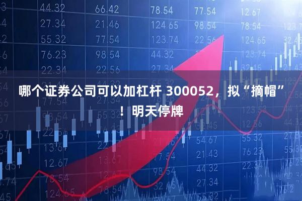 哪个证券公司可以加杠杆 300052，拟“摘帽”！明天停牌